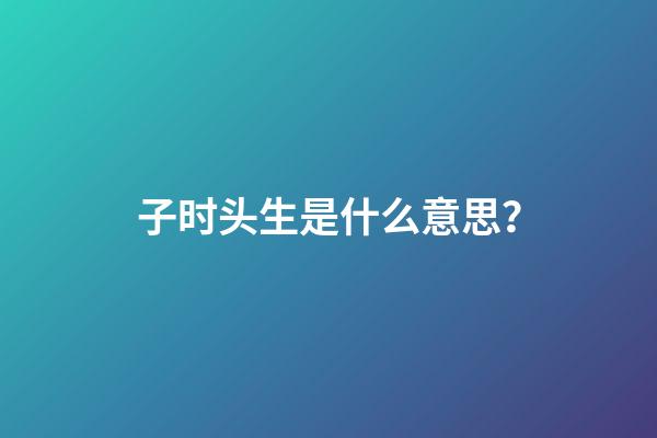 子时头生是什么意思？