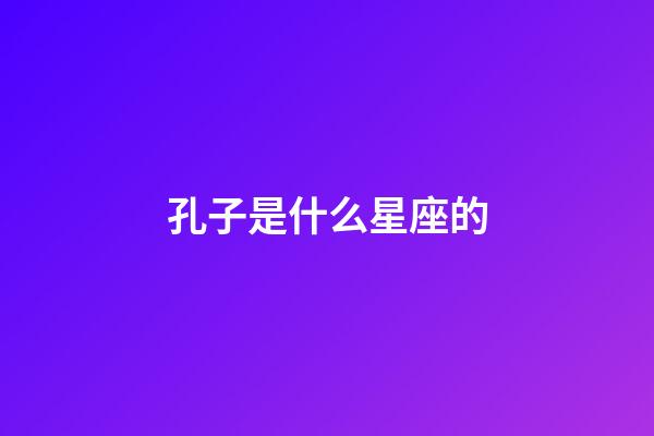 孔子是什么星座的（武则天是什么星座的）