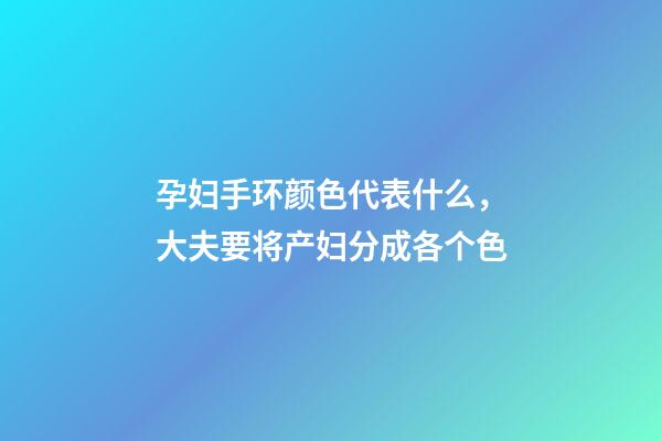 孕妇手环颜色代表什么，大夫要将产妇分成各个色-第1张-观点-玄机派