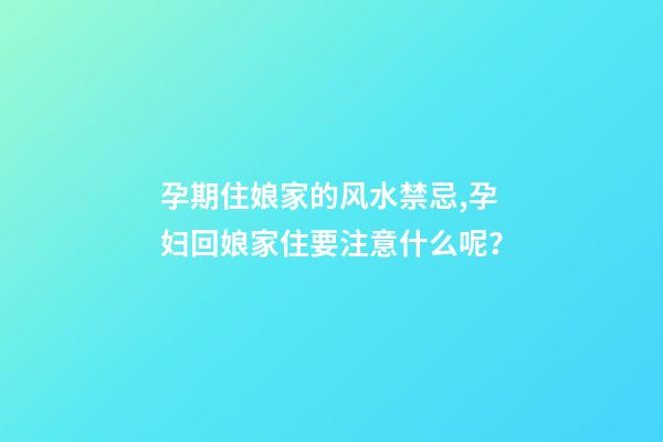 孕期住娘家的风水禁忌,孕妇回娘家住要注意什么呢？