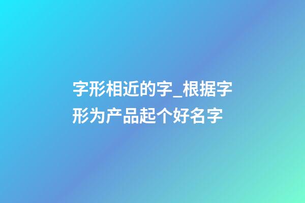 字形相近的字_根据字形为产品起个好名字-第1张-公司起名-玄机派