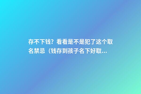 存不下钱？看看是不是犯了这个取名禁忌（钱存到孩子名下好取吗）