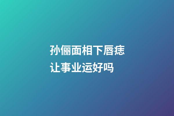 孙俪面相下唇痣让事业运好吗