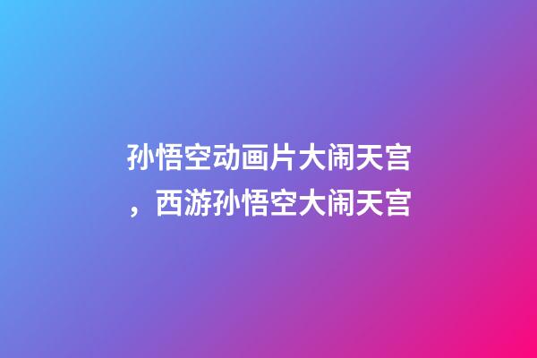 孙悟空动画片大闹天宫，西游孙悟空大闹天宫-第1张-观点-玄机派