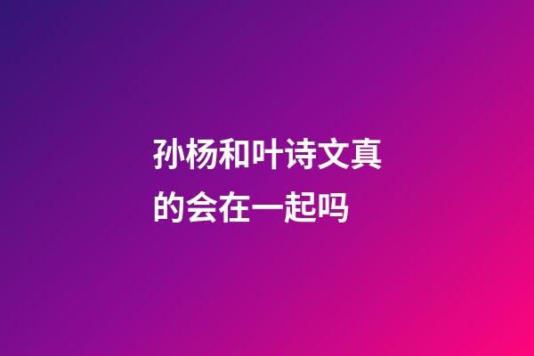 孙杨和叶诗文真的会在一起吗