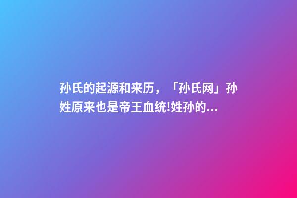 孙氏的起源和来历，「孙氏网」孙姓原来也是帝王血统!姓孙的都来看看!-第1张-观点-玄机派