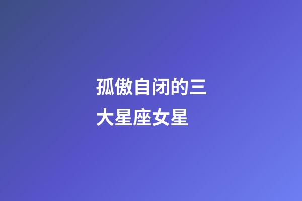 孤傲自闭的三大星座女星