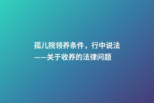 孤儿院领养条件，行中说法——关于收养的法律问题-第1张-观点-玄机派