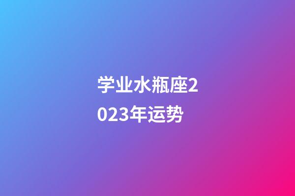 学业水瓶座2023年运势-第1张-星座运势-玄机派