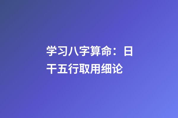 学习八字算命：日干五行取用细论