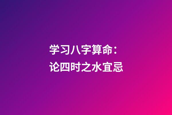 学习八字算命：论四时之水宜忌