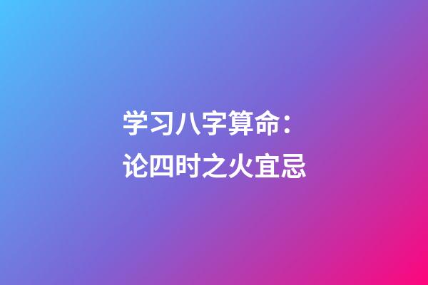 学习八字算命：论四时之火宜忌