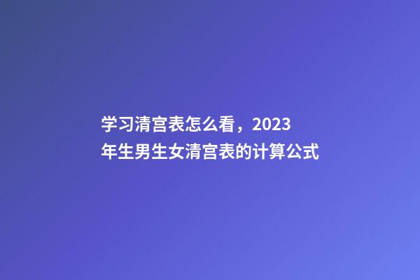 学习清宫表怎么看，2023年生男生女清宫表的计算公式