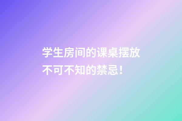 学生房间的课桌摆放不可不知的禁忌！