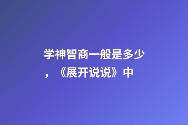 学神智商一般是多少，《展开说说》中-第1张-观点-玄机派