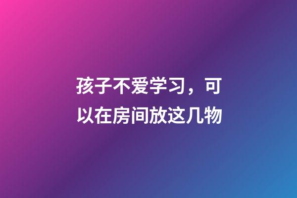 孩子不爱学习，可以在房间放这几物