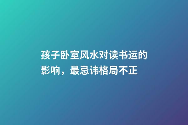 孩子卧室风水对读书运的影响，最忌讳格局不正