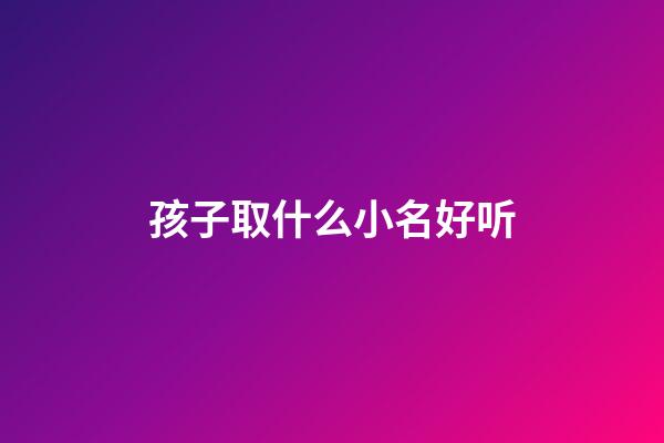 孩子取什么小名好听(孩子取什么小名好听一点)-第1张-宝宝起名-玄机派