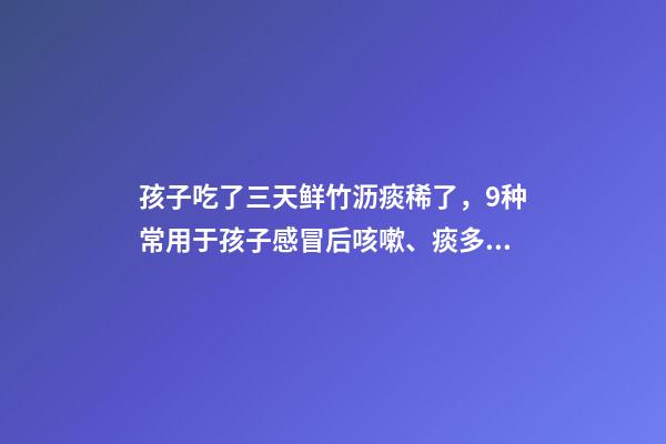 孩子吃了三天鲜竹沥痰稀了，9种常用于孩子感冒后咳嗽、痰多、咽痛的中成药-第1张-观点-玄机派