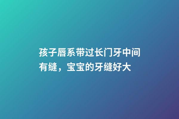 孩子唇系带过长门牙中间有缝，宝宝的牙缝好大-第1张-观点-玄机派