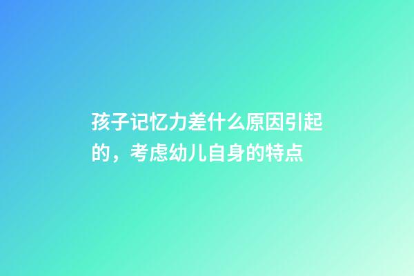 孩子记忆力差什么原因引起的，考虑幼儿自身的特点-第1张-观点-玄机派