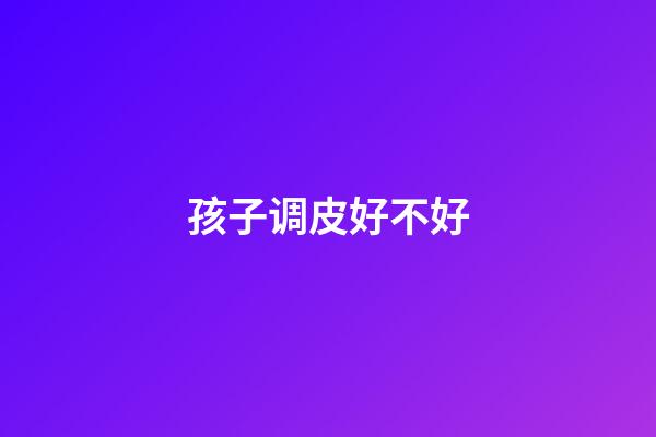 孩子调皮好不好