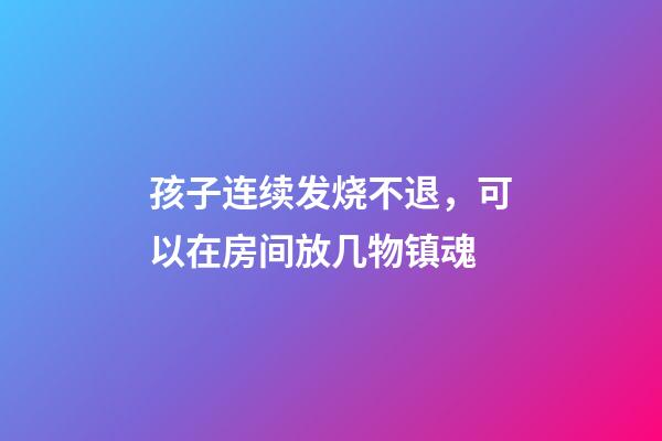 孩子连续发烧不退，可以在房间放几物镇魂