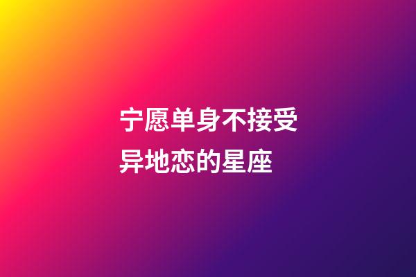 宁愿单身不接受异地恋的星座-第1张-星座运势-玄机派