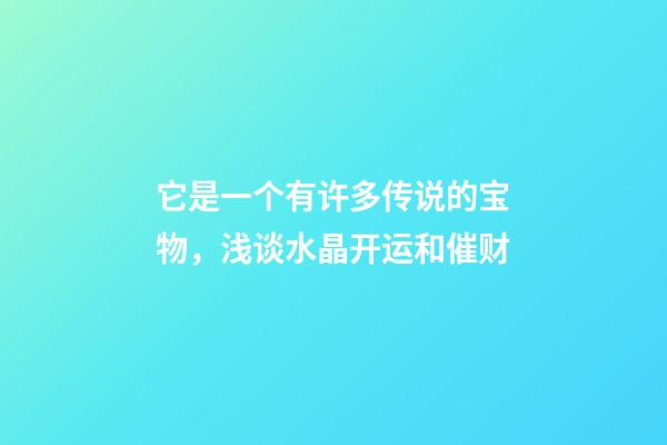 它是一个有许多传说的宝物，浅谈水晶开运和催财