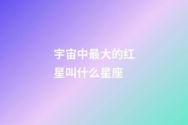 宇宙中最大的红星叫什么星座-第1张-星座运势-玄机派