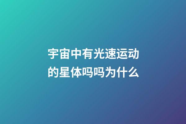 宇宙中有光速运动的星体吗吗为什么