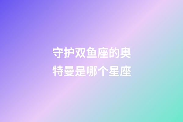 守护双鱼座的奥特曼是哪个星座-第1张-星座运势-玄机派