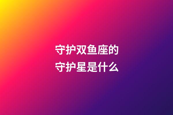 守护双鱼座的守护星是什么-第1张-星座运势-玄机派