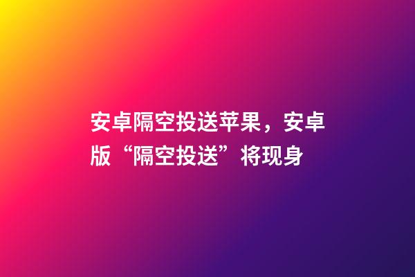 安卓隔空投送苹果，安卓版“隔空投送”将现身-第1张-观点-玄机派