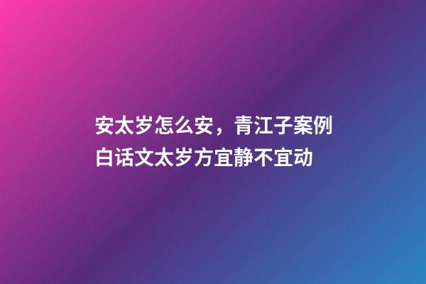 安太岁怎么安，青江子案例白话文太岁方宜静不宜动-第1张-观点-玄机派