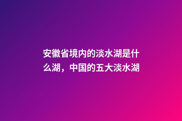 安徽省境内的淡水湖是什么湖，中国的五大淡水湖-第1张-观点-玄机派