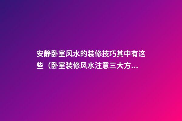 安静卧室风水的装修技巧其中有这些（卧室装修风水注意三大方面）