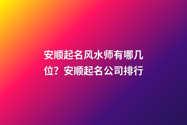 安顺起名风水师有哪几位？安顺起名公司排行-第1张-公司起名-玄机派