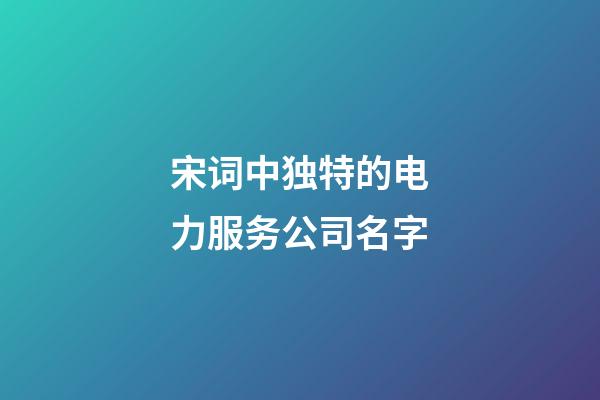 宋词中独特的电力服务公司名字-第1张-公司起名-玄机派