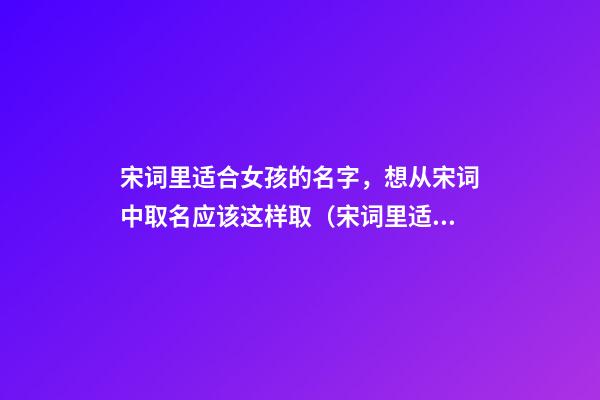 宋词里适合女孩的名字，想从宋词中取名应该这样取（宋词里适合女孩的名字,想从宋词中取名应该这样取名）