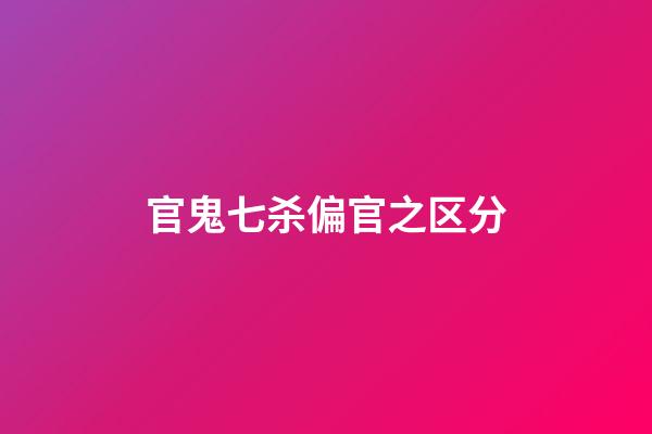 官鬼七杀偏官之区分