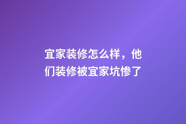 宜家装修怎么样，他们装修被宜家坑惨了-第1张-观点-玄机派