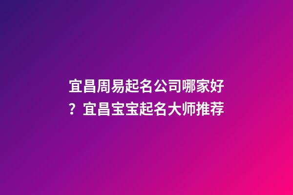 宜昌周易起名公司哪家好？宜昌宝宝起名大师推荐-第1张-公司起名-玄机派