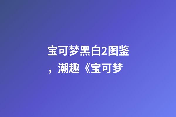 宝可梦黑白2图鉴，潮趣《宝可梦-第1张-观点-玄机派