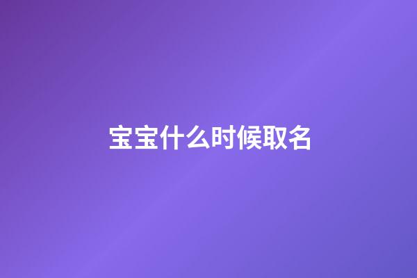 宝宝什么时候取名(宝宝什么时候取名字)-第1张-宝宝起名-玄机派