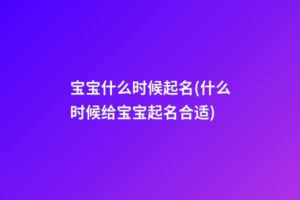 宝宝什么时候起名(什么时候给宝宝起名合适)