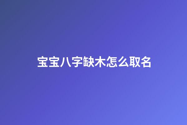 宝宝八字缺木怎么取名(缺木的宝宝)-第1张-宝宝起名-玄机派