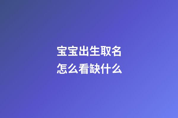 宝宝出生取名怎么看缺什么(宝宝取名缺啥怎样查出)-第1张-宝宝起名-玄机派