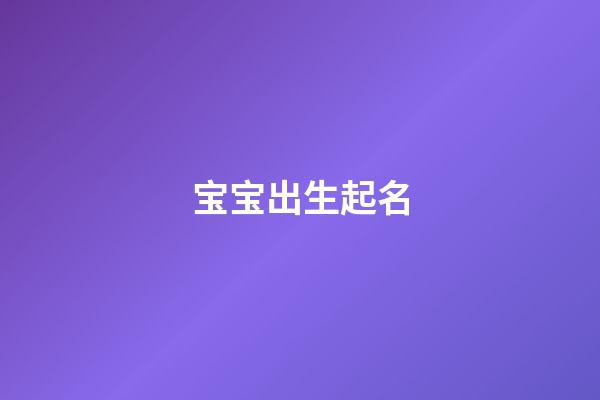 宝宝出生起名(今天孩子出生取名字)-第1张-宝宝起名-玄机派