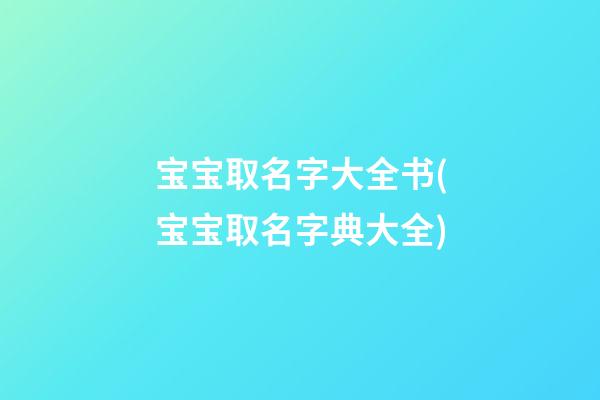 宝宝取名字大全书(宝宝取名字典大全)